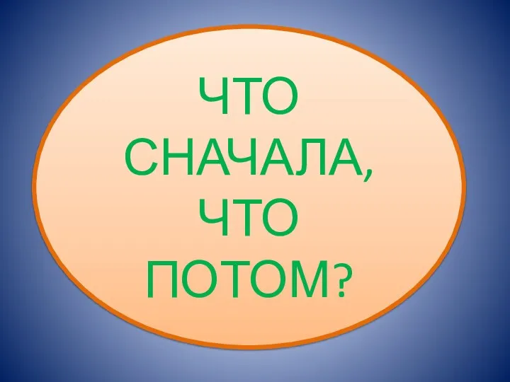 ЧТО СНАЧАЛА, ЧТО ПОТОМ?