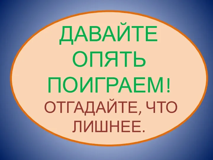 ДАВАЙТЕ ОПЯТЬ ПОИГРАЕМ! ОТГАДАЙТЕ, ЧТО ЛИШНЕЕ.