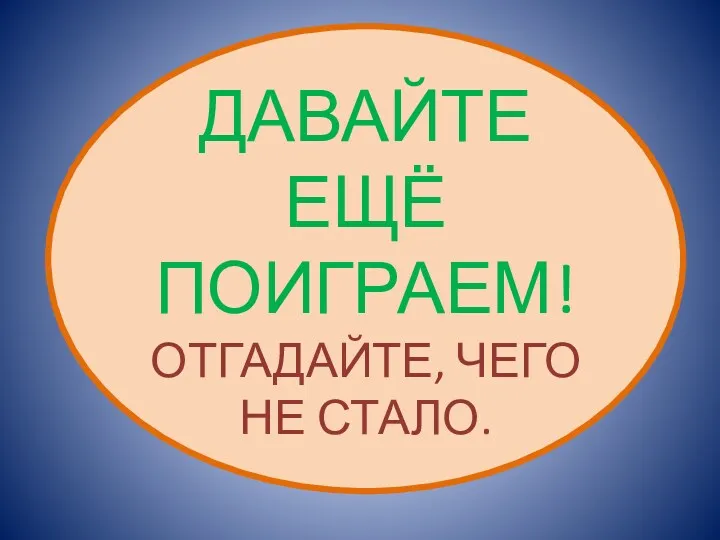 ДАВАЙТЕ ЕЩЁ ПОИГРАЕМ! ОТГАДАЙТЕ, ЧЕГО НЕ СТАЛО.