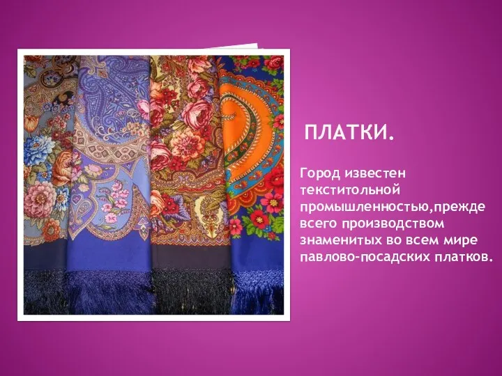 Платки. Город известен текститольной промышленностью,прежде всего производством знаменитых во всем мире павлово-посадских платков.