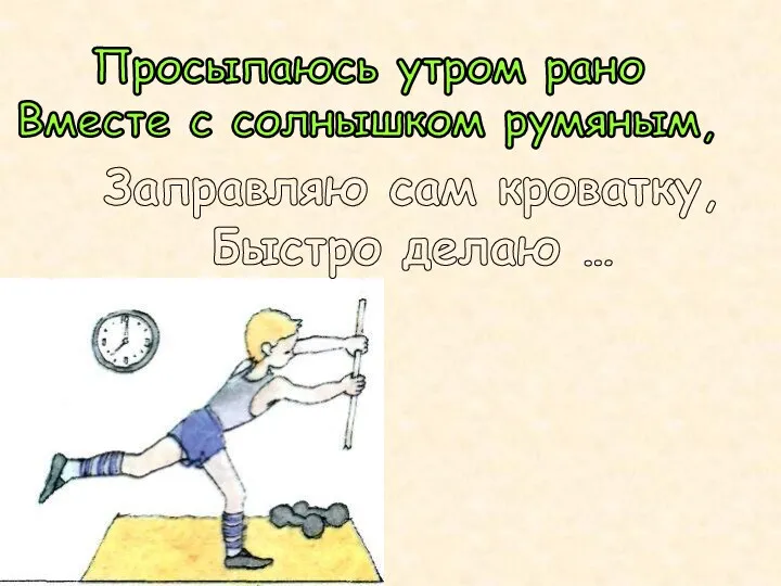 Просыпаюсь утром рано Вместе с солнышком румяным, Заправляю сам кроватку, Быстро делаю … зарядку