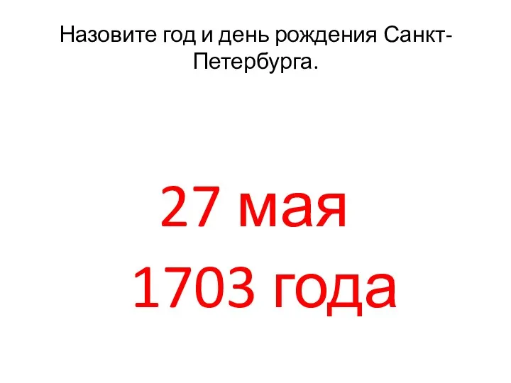 Назовите год и день рождения Санкт-Петербурга. 27 мая 1703 года