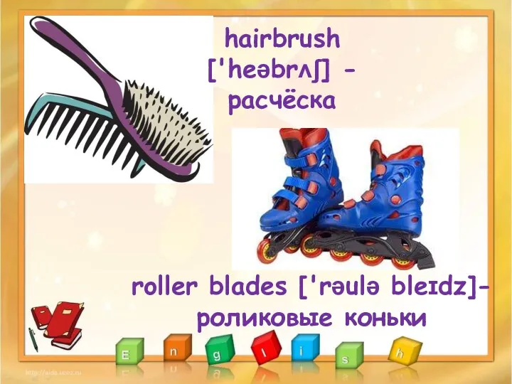 hairbrush ['heəbrʌʃ] - расчёска roller blades ['rəulə bleɪdz]- роликовые коньки