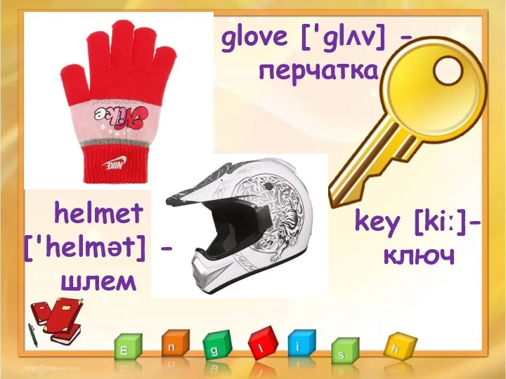 glove ['glʌv] - перчатка key [kiː]- ключ helmet ['helmət] - шлем