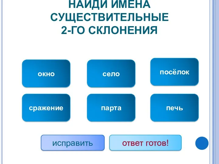 НАЙДИ ИМЕНА СУЩЕСТВИТЕЛЬНЫЕ 2-ГО СКЛОНЕНИЯ окно сражение село парта посёлок печь исправить ответ готов!