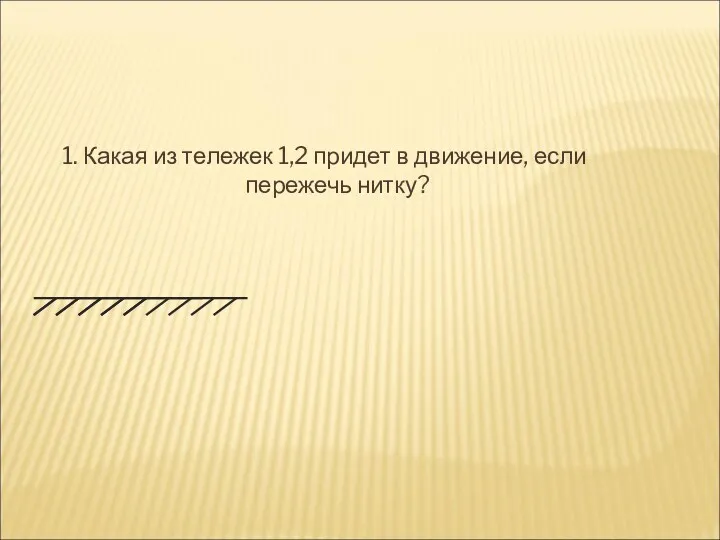 1. Какая из тележек 1,2 придет в движение, если пережечь нитку? 1 2 Подумай