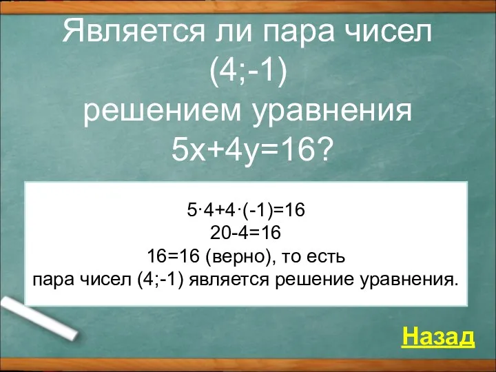 Является ли пара чисел (4;-1) решением уравнения 5x+4y=16? Назад 5·4+4·(-1)=16 20-4=16 16=16 (верно),