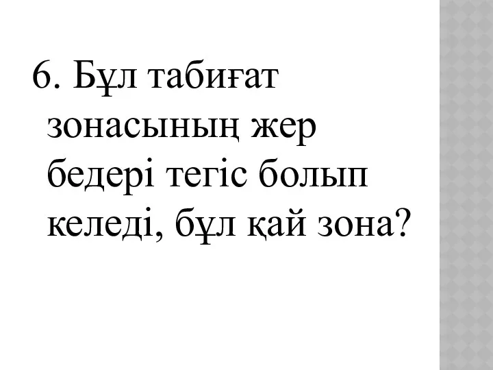 6. Бұл табиғат зонасының жер бедері тегіс болып келеді, бұл қай зона?