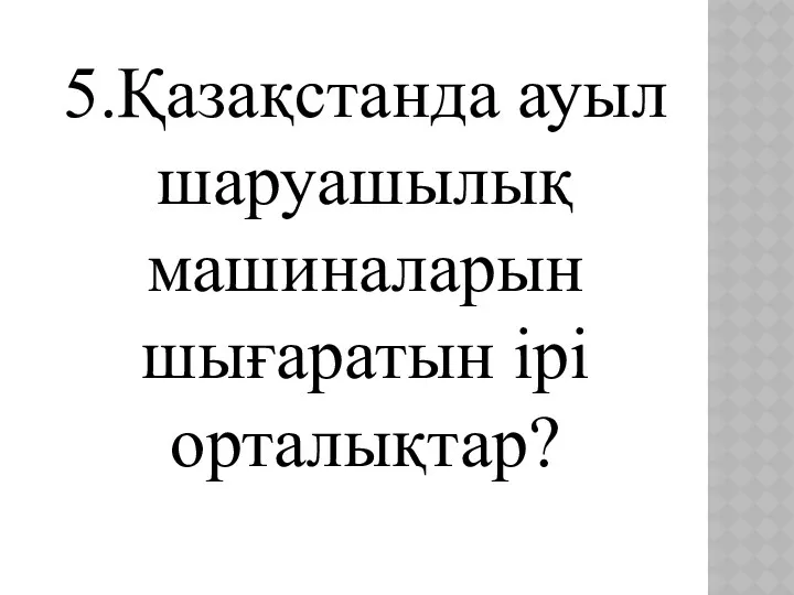 5.Қазақстанда ауыл шаруашылық машиналарын шығаратын ірі орталықтар?