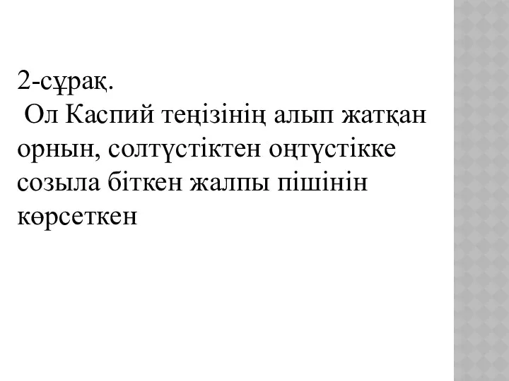 2-сұрақ. Ол Каспий теңізінің алып жатқан орнын, солтүстіктен оңтүстікке созыла біткен жалпы пішінін көрсеткен