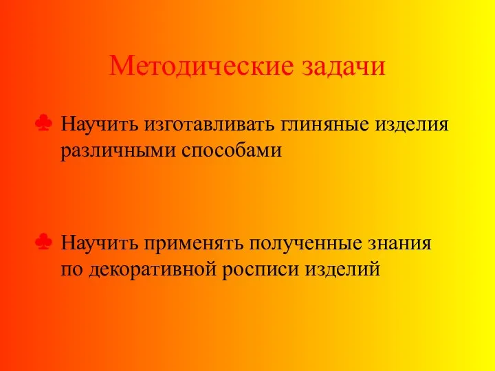 Методические задачи Научить изготавливать глиняные изделия различными способами Научить применять полученные знания по декоративной росписи изделий