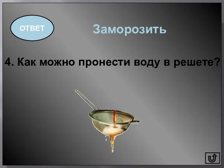 4. Как можно пронести воду в решете? ОТВЕТ Заморозить