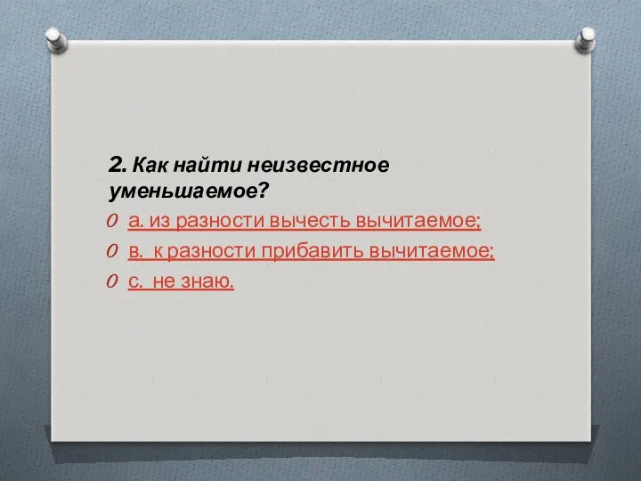 2. Как найти неизвестное уменьшаемое? а. из разности вычесть вычитаемое; в. к разности