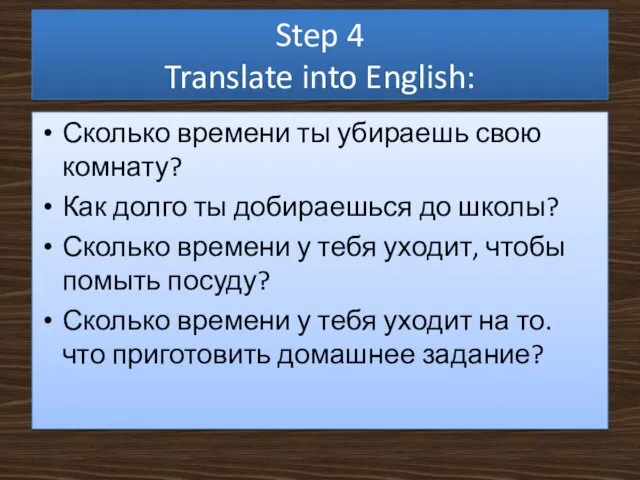 Step 4 Translate into English: Сколько времени ты убираешь свою комнату? Как долго