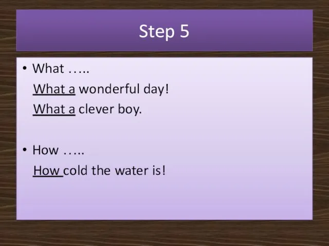 Step 5 What ….. What a wonderful day! What a clever boy. How