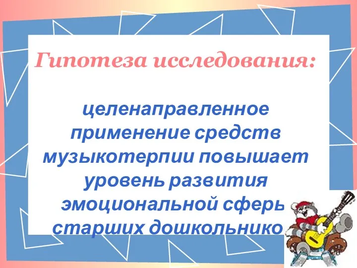 Гипотеза исследования: целенаправленное применение средств музыкотерпии повышает уровень развития эмоциональной сферы старших дошкольников.