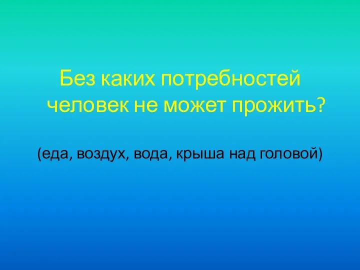 Без каких потребностей человек не может прожить? (еда, воздух, вода, крыша над головой)