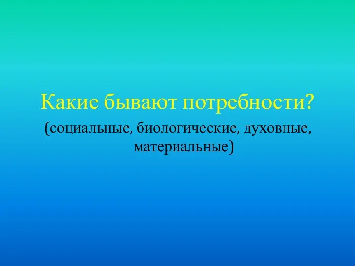 Какие бывают потребности? (социальные, биологические, духовные, материальные)