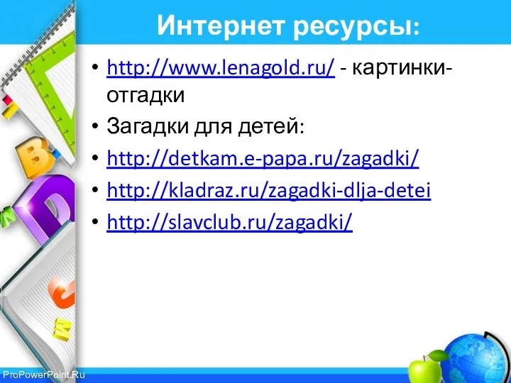 Интернет ресурсы: http://www.lenagold.ru/ - картинки-отгадки Загадки для детей: http://detkam.e-papa.ru/zagadki/ http://kladraz.ru/zagadki-dlja-detei http://slavclub.ru/zagadki/