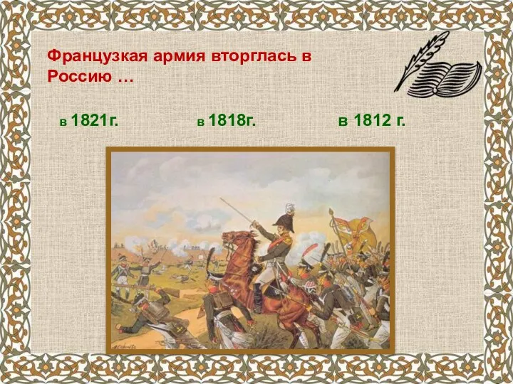 Французкая армия вторглась в Россию … в 1821г. в 1818г. в 1812 г.