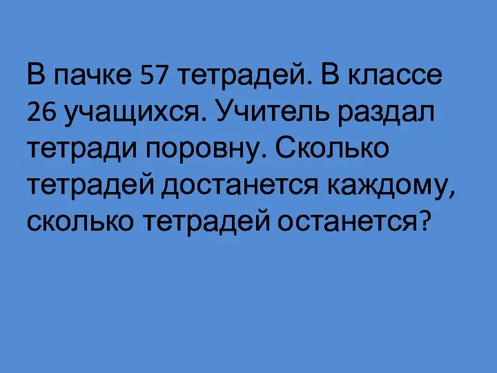 В пачке 57 тетрадей. В классе 26 учащихся. Учитель раздал