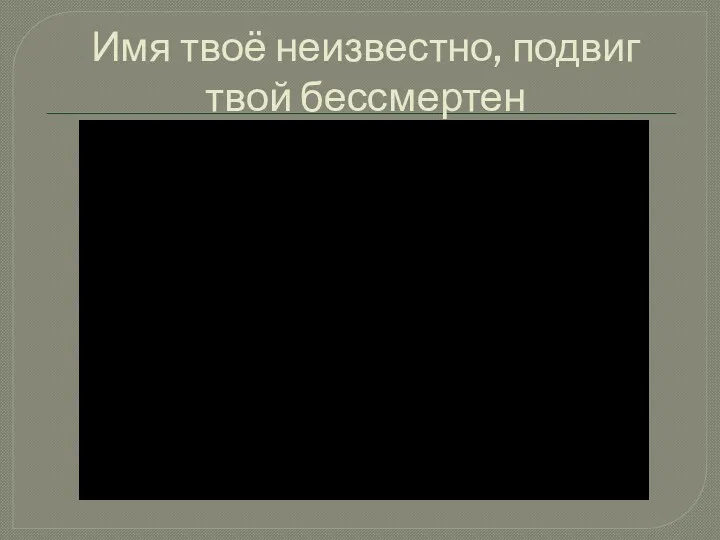 Имя твоё неизвестно, подвиг твой бессмертен