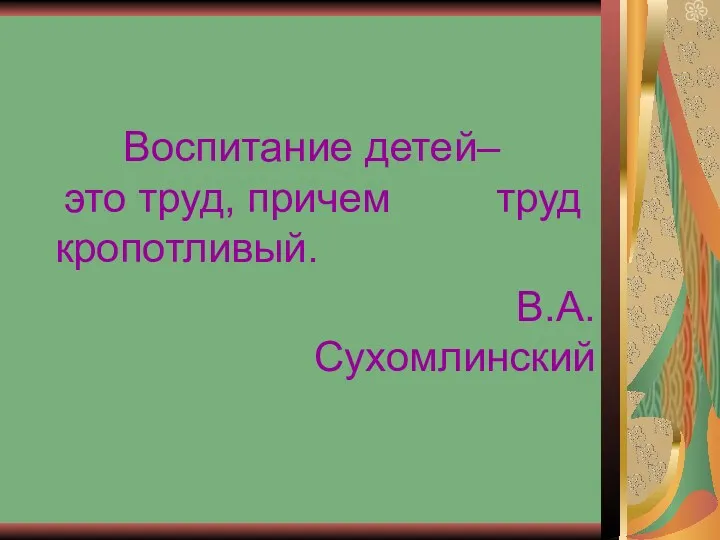 Воспитание детей– это труд, причем труд кропотливый. В.А.Сухомлинский