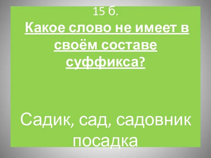 15 б. Какое слово не имеет в своём составе суффикса? Садик, сад, садовник посадка