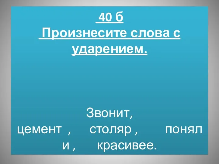 40 б Произнесите слова с ударением. Звонит, цемент , столяр , поняли , красивее.