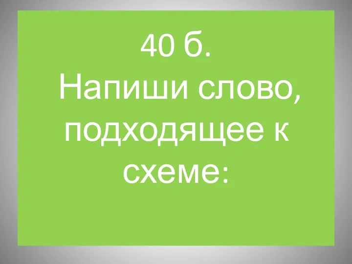 40 б. Напиши слово, подходящее к схеме: