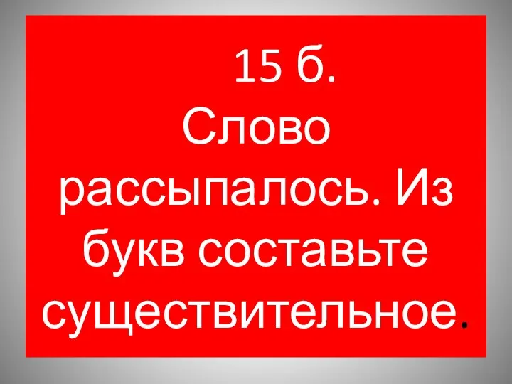 15 б. Слово рассыпалось. Из букв составьте существительное.