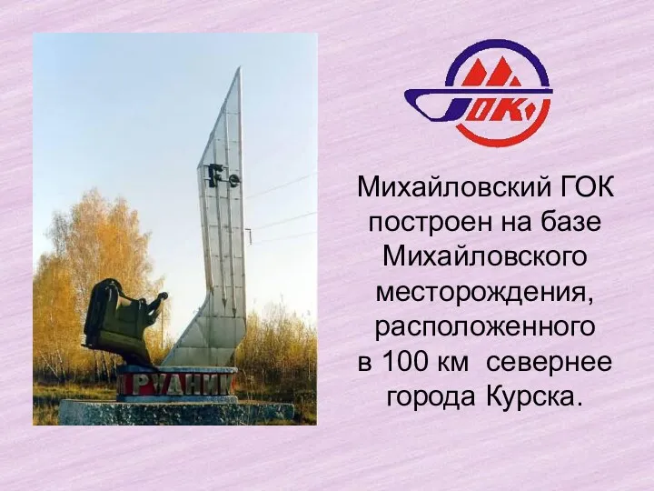 Михайловский ГОК построен на базе Михайловского месторождения, расположенного в 100 км севернее города Курска.