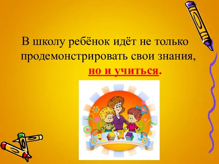 В школу ребёнок идёт не только продемонстрировать свои знания, но и учиться.