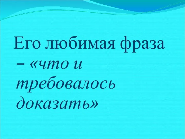 Его любимая фраза – «что и требовалось доказать»