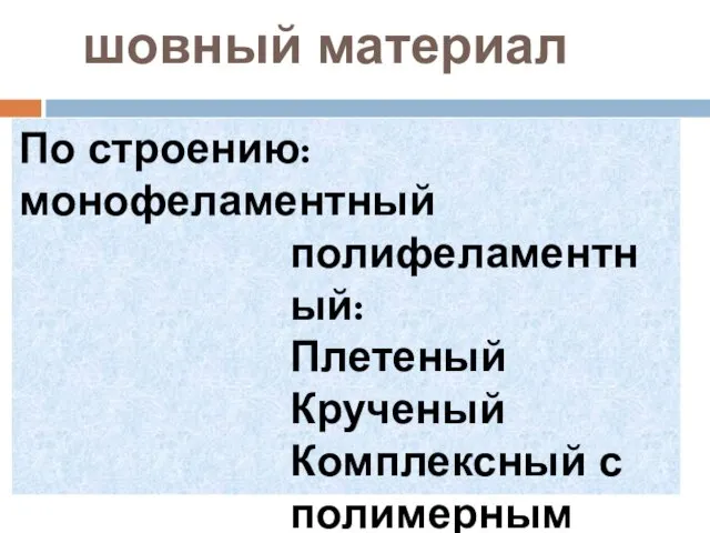 шовный материал По строению: монофеламентный полифеламентный: Плетеный Крученый Комплексный с полимерным покрытием