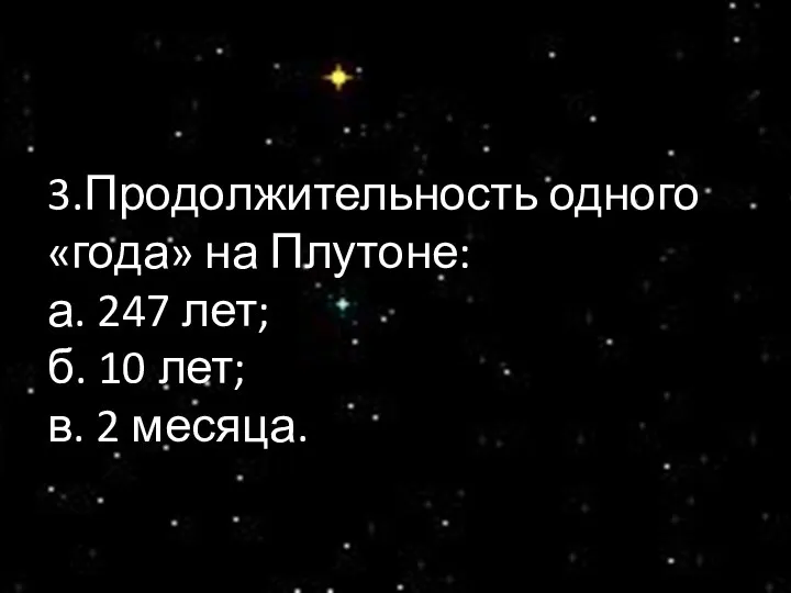 3.Продолжительность одного «года» на Плутоне: а. 247 лет; б. 10 лет; в. 2 месяца.