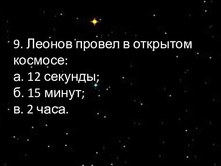 9. Леонов провел в открытом космосе: а. 12 секунды; б. 15 минут; в. 2 часа.