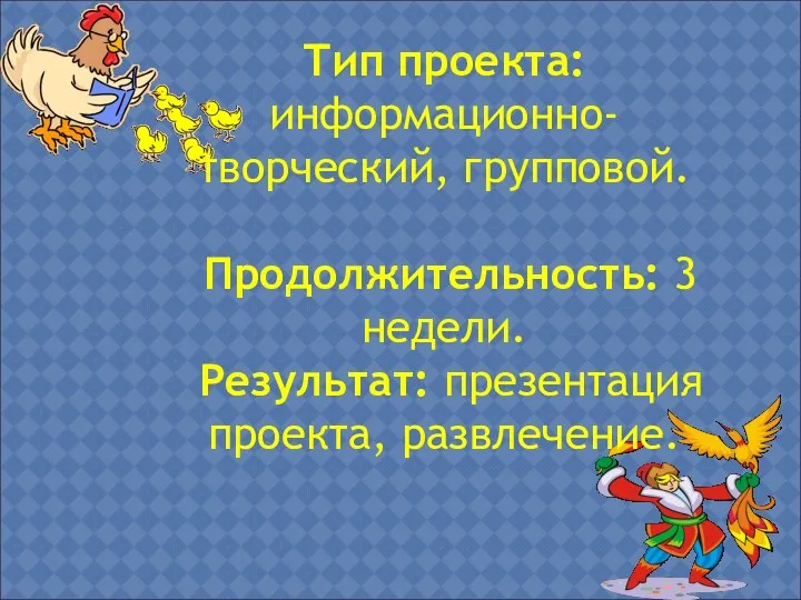 Тип проекта: информационно-творческий, групповой. Продолжительность: 3 недели. Результат: презентация проекта, развлечение.