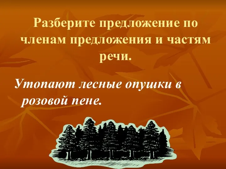 Разберите предложение по членам предложения и частям речи. Утопают лесные опушки в розовой пене.