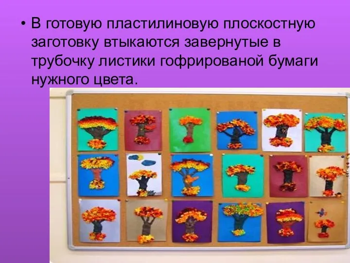 В готовую пластилиновую плоскостную заготовку втыкаются завернутые в трубочку листики гофрированой бумаги нужного цвета.