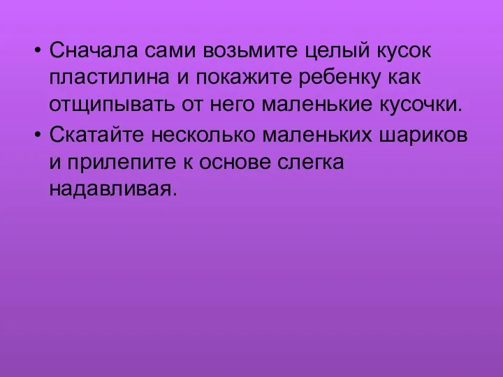 Сначала сами возьмите целый кусок пластилина и покажите ребенку как