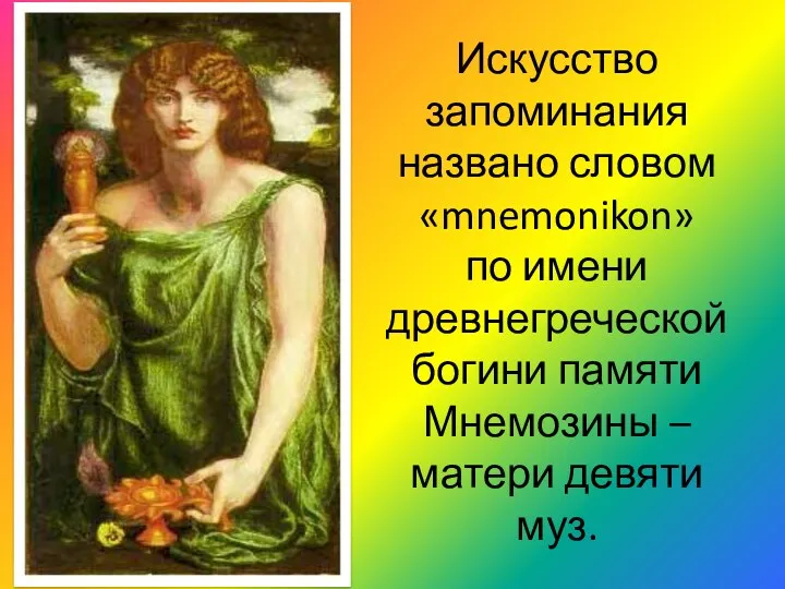 Искусство запоминания названо словом «mnemonikon» по имени древнегреческой богини памяти Мнемозины – матери девяти муз.