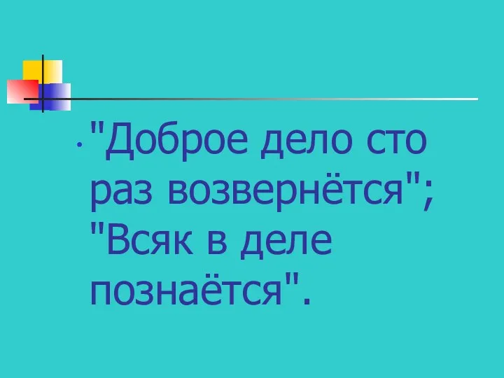 "Доброе дело сто раз возвернётся"; "Всяк в деле познаётся".