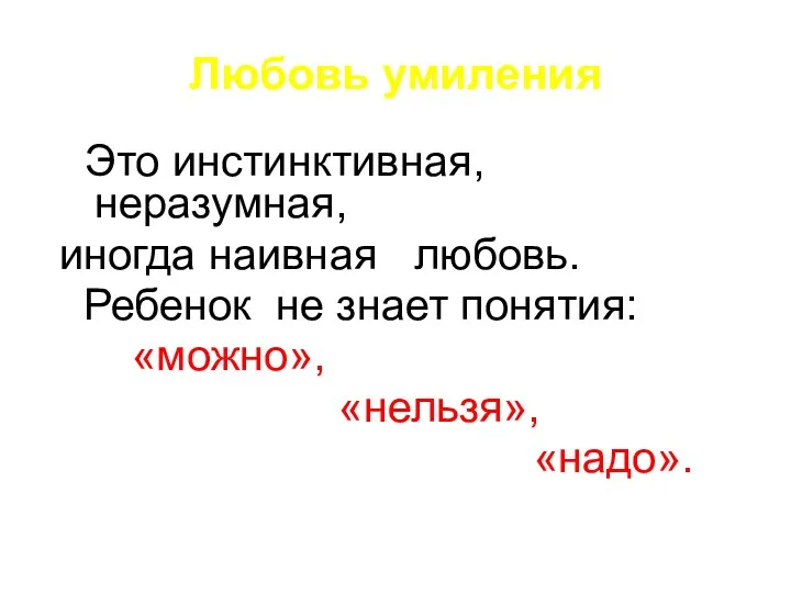 Любовь умиления Это инстинктивная, неразумная, иногда наивная любовь. Ребенок не знает понятия: «можно», «нельзя», «надо».