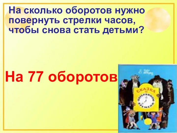 На сколько оборотов нужно повернуть стрелки часов, чтобы снова стать детьми? На 77 оборотов