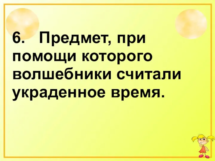 6. Предмет, при помощи которого волшебники считали украденное время.