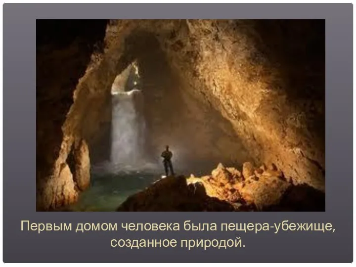 Первым домом человека была пещера-убежище, созданное природой.