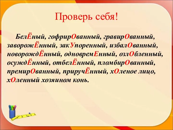 Проверь себя! БелЁный, гофрирОванный, гравирОванный, заворожЁнный, закУпоренный, избалОванный, новорождЁнный, одновремЕнный,