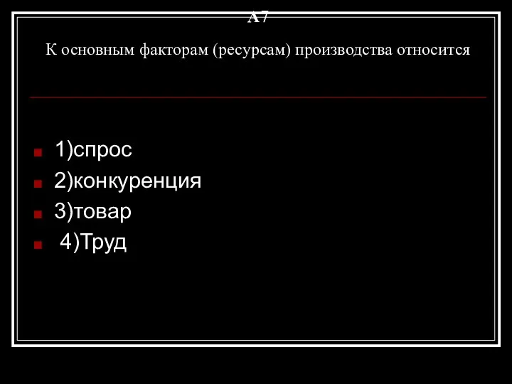 A7 К основным факторам (ресурсам) производства относится 1)спрос 2)конкуренция 3)товар 4)Труд