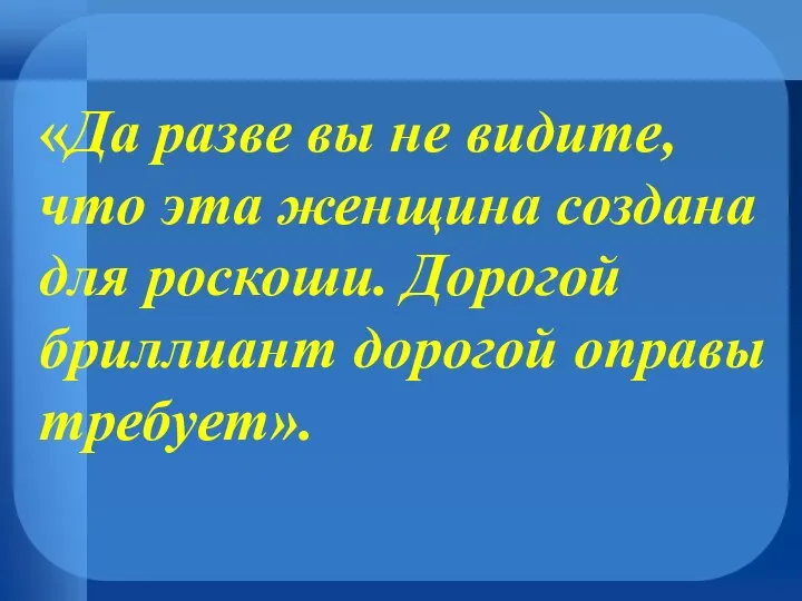 «Да разве вы не видите, что эта женщина создана для роскоши. Дорогой бриллиант дорогой оправы требует».